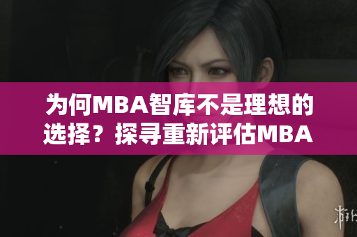 为何MBA智库不是理想的选择？探寻重新评估MBA智库的原因