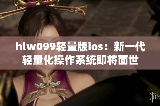 hlw099轻量版ios：新一代轻量化操作系统即将面世