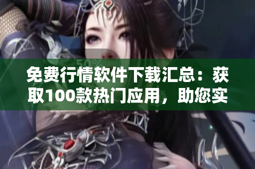 免费行情软件下载汇总：获取100款热门应用，助您实时掌握市场动态！