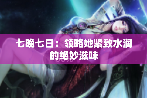 七晚七日：领略她紧致水润的绝妙滋味