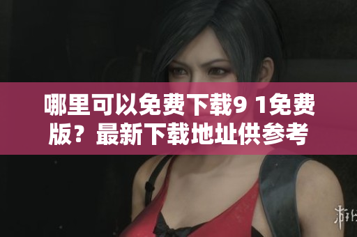 哪里可以免费下载9 1免费版？最新下载地址供参考