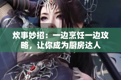 炊事妙招：一边烹饪一边攻略，让你成为厨房达人