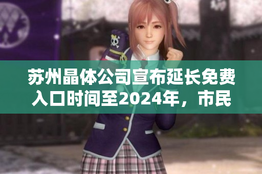 苏州晶体公司宣布延长免费入口时间至2024年，市民惊喜踊跃前往 反馈良好