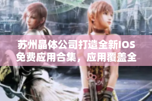 苏州晶体公司打造全新IOS免费应用合集，应用覆盖全面，免费下载，实用且便捷