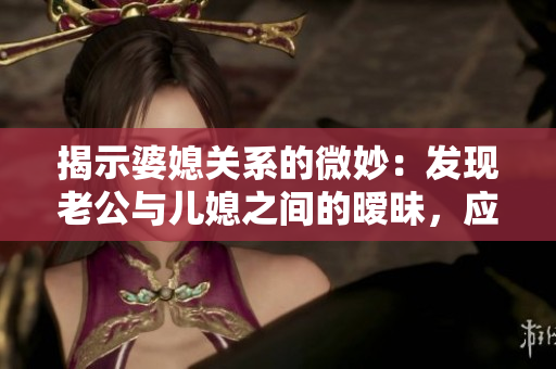 揭示婆媳关系的微妙：发现老公与儿媳之间的暧昧，应该如何应对？