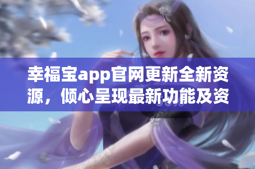 幸福宝app官网更新全新资源，倾心呈现最新功能及资讯