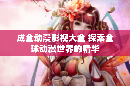 成全动漫影视大全 探索全球动漫世界的精华