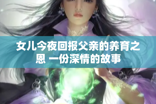 女儿今夜回报父亲的养育之恩 一份深情的故事