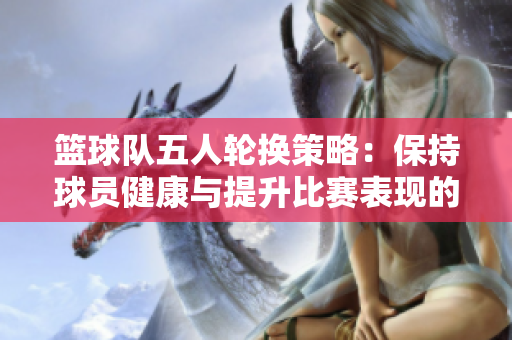 篮球队五人轮换策略：保持球员健康与提升比赛表现的关键