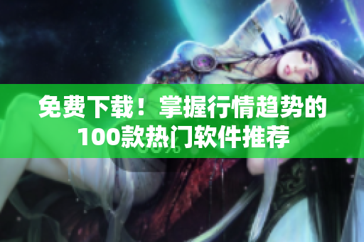 免费下载！掌握行情趋势的100款热门软件推荐