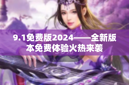 9.1免费版2024——全新版本免费体验火热来袭