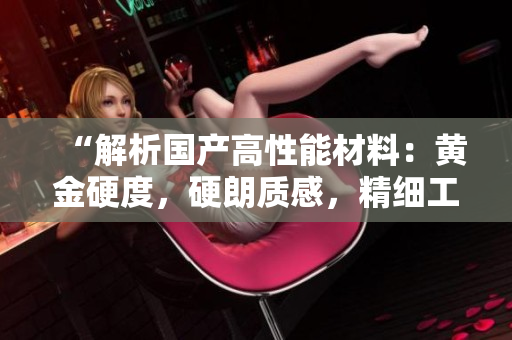 “解析国产高性能材料：黄金硬度，硬朗质感，精细工艺！”