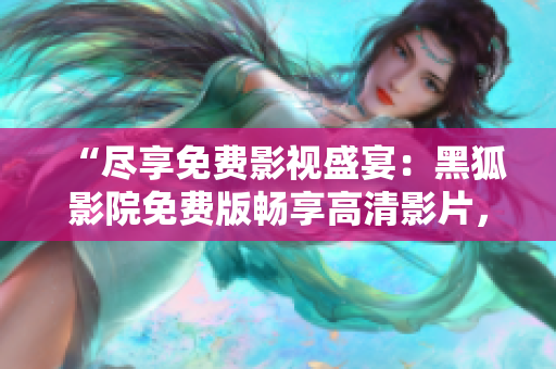 “尽享免费影视盛宴：黑狐影院免费版畅享高清影片，尽在您的观影指尖！”