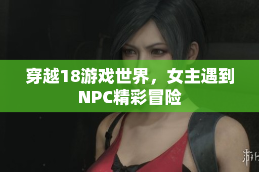穿越18游戏世界，女主遇到NPC精彩冒险