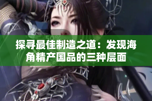 探寻最佳制造之道：发现海角精产国品的三种层面