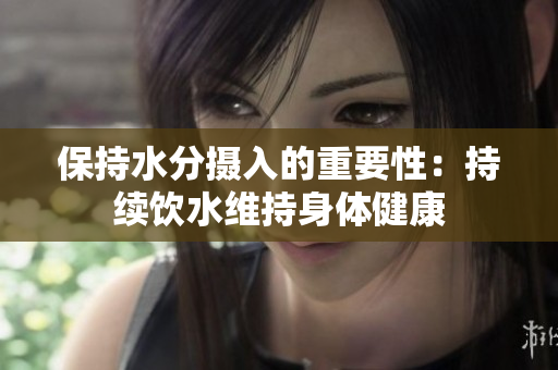 保持水分摄入的重要性：持续饮水维持身体健康