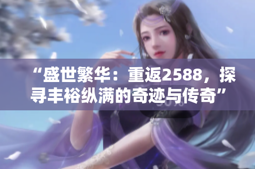 “盛世繁华：重返2588，探寻丰裕纵满的奇迹与传奇”