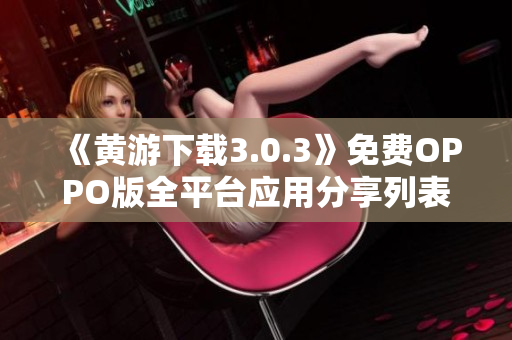 《黄游下载3.0.3》免费OPPO版全平台应用分享列表