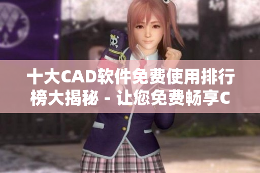 十大CAD软件免费使用排行榜大揭秘 - 让您免费畅享CAD设计新体验