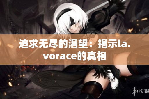 追求无尽的渴望：揭示la.vorace的真相