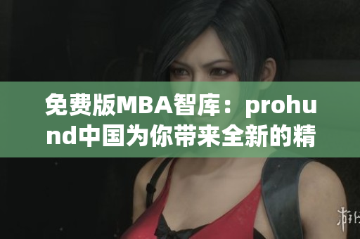 免费版MBA智库：prohund中国为你带来全新的精品课程
