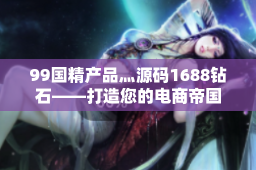 99国精产品灬源码1688钻石——打造您的电商帝国