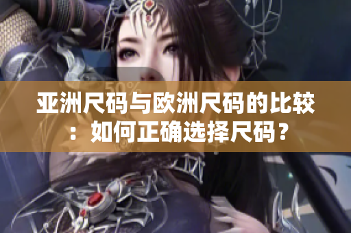 亚洲尺码与欧洲尺码的比较：如何正确选择尺码？