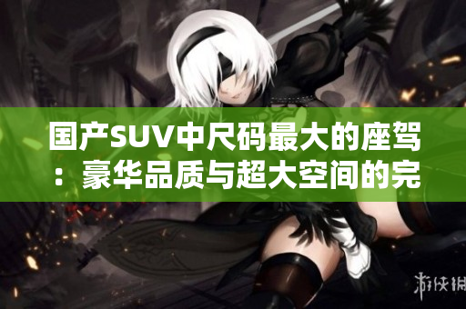 国产SUV中尺码最大的座驾：豪华品质与超大空间的完美结合