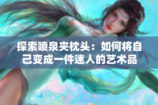 探索喷泉夹枕头：如何将自己变成一件迷人的艺术品
