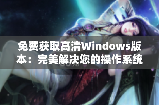 免费获取高清Windows版本：完美解决您的操作系统需求