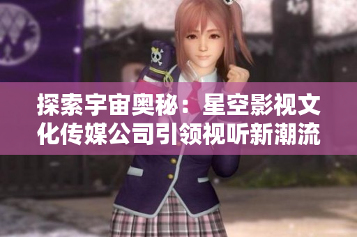探索宇宙奥秘：星空影视文化传媒公司引领视听新潮流