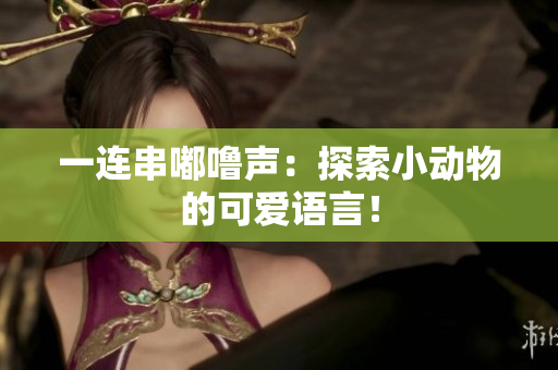 一连串嘟噜声：探索小动物的可爱语言！