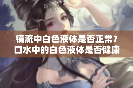 镜流中白色液体是否正常？口水中的白色液体是否健康现象？