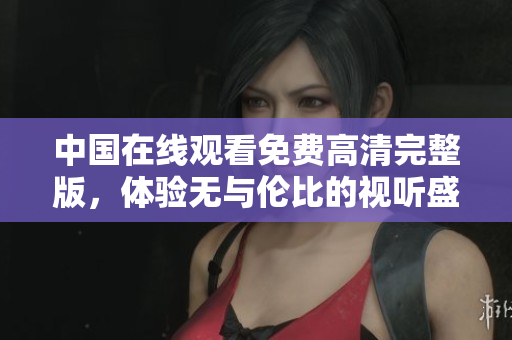 中国在线观看免费高清完整版，体验无与伦比的视听盛宴