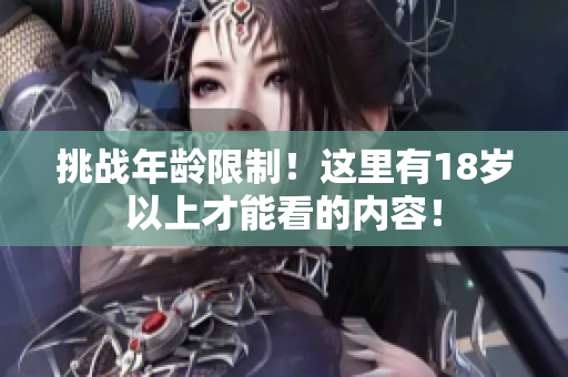 挑战年龄限制！这里有18岁以上才能看的内容！