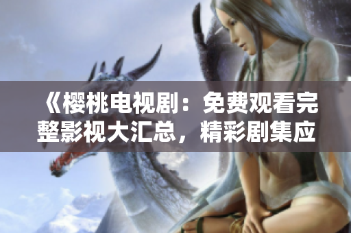 《樱桃电视剧：免费观看完整影视大汇总，精彩剧集应有尽有！》