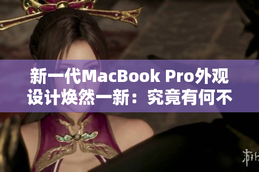 新一代MacBook Pro外观设计焕然一新：究竟有何不同？