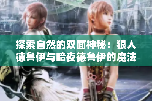 探索自然的双面神秘：狼人德鲁伊与暗夜德鲁伊的魔法之谜