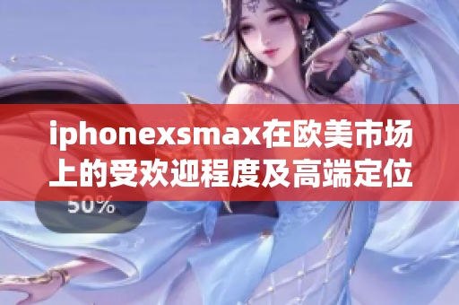 iphonexsmax在欧美市场上的受欢迎程度及高端定位