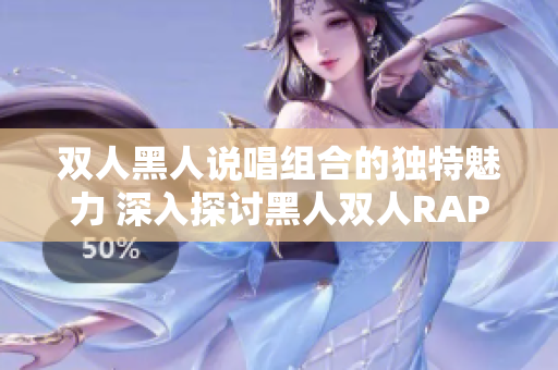 双人黑人说唱组合的独特魅力 深入探讨黑人双人RAPPER的音乐特色