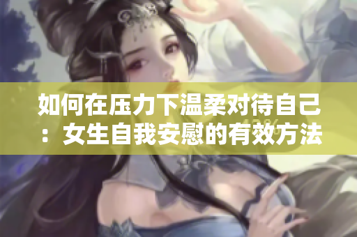 如何在压力下温柔对待自己：女生自我安慰的有效方法