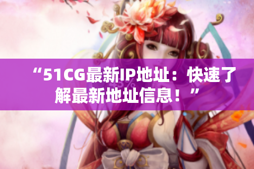 “51CG最新IP地址：快速了解最新地址信息！”