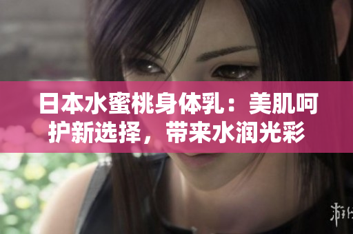 日本水蜜桃身体乳：美肌呵护新选择，带来水润光彩