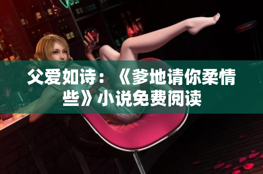 父爱如诗：《爹地请你柔情些》小说免费阅读