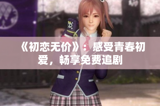 《初恋无价》：感受青春初爱，畅享免费追剧