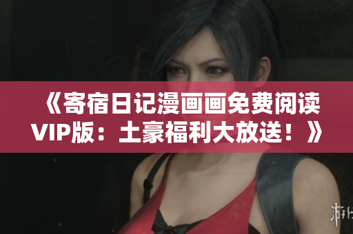 《寄宿日记漫画画免费阅读VIP版：土豪福利大放送！》