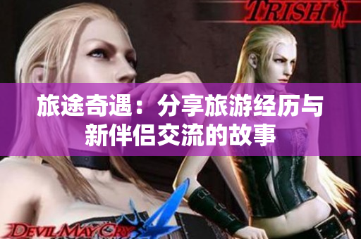 旅途奇遇：分享旅游经历与新伴侣交流的故事