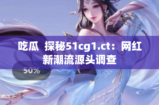 吃瓜  探秘51cg1.ct：网红新潮流源头调查