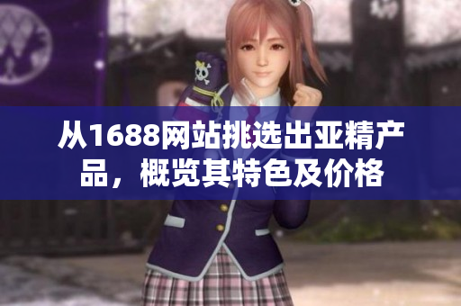 从1688网站挑选出亚精产品，概览其特色及价格