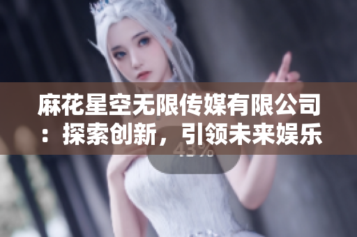 麻花星空无限传媒有限公司：探索创新，引领未来娱乐界